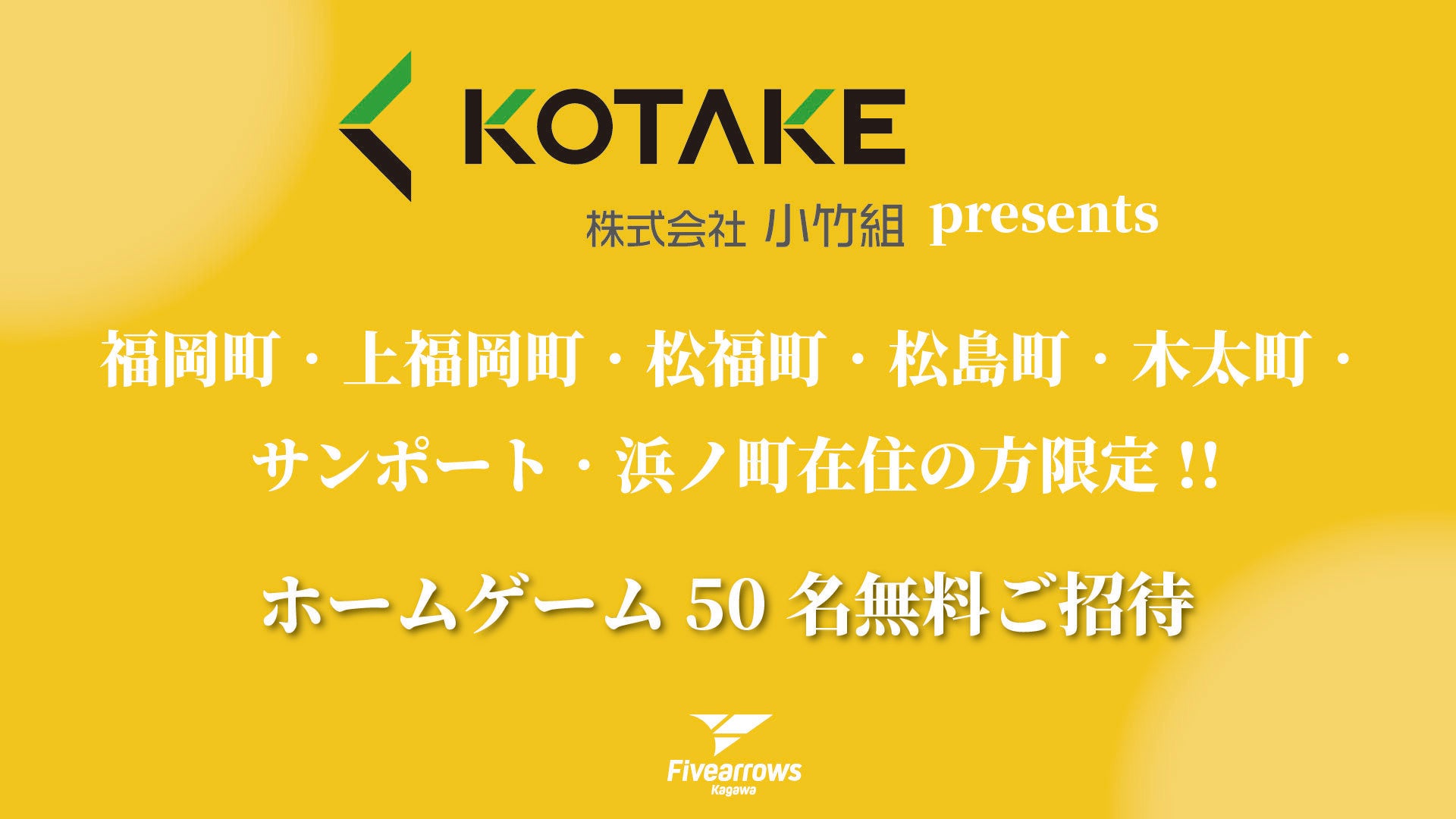 株式会社小竹組presents 福岡町・上福岡町・松福町・松島町・木太町・サンポート・浜ノ町在住の方限定‼ ホームゲーム50名無料ご招待！